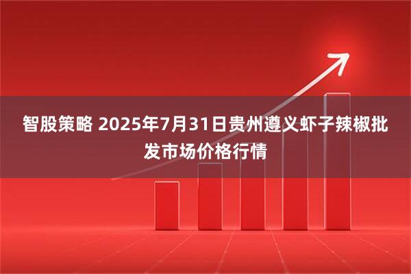 智股策略 2025年7月31日贵州遵义虾子辣椒批发市场价格行情
