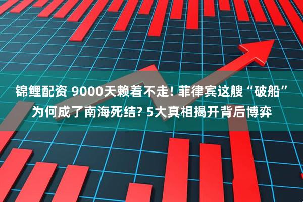 锦鲤配资 9000天赖着不走! 菲律宾这艘“破船”为何成了南海死结? 5大真相揭开背后博弈