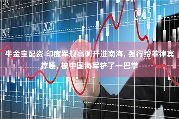 牛金宝配资 印度军舰高调开进南海, 强行给菲律宾撑腰, 被中国海军铲了一巴掌