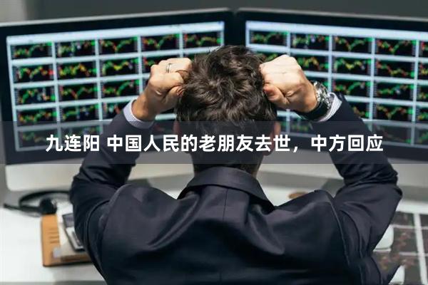 九连阳 中国人民的老朋友去世，中方回应