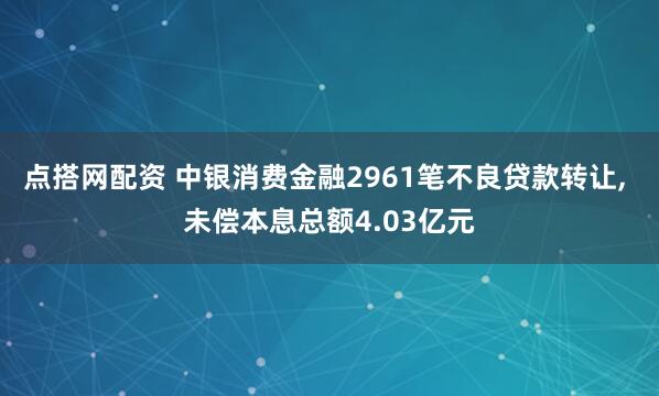 点搭网配资 中银消费金融2961笔不良贷款转让, 未偿本息总额4.03亿元