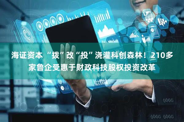 海证资本 “拨”改“投”浇灌科创森林！210多家鲁企受惠于财政科技股权投资改革