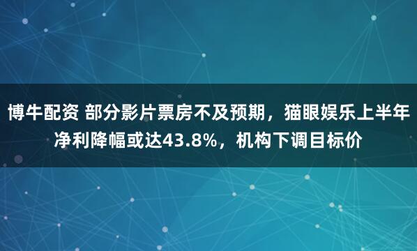 博牛配资 部分影片票房不及预期，猫眼娱乐上半年净利降幅或达43.8%，机构下调目标价