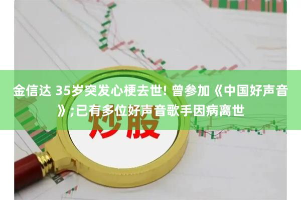 金信达 35岁突发心梗去世! 曾参加《中国好声音》;已有多位好声音歌手因病离世