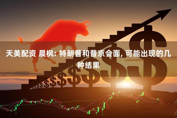 天美配资 晨枫: 特朗普和普京会面, 可能出现的几种结果