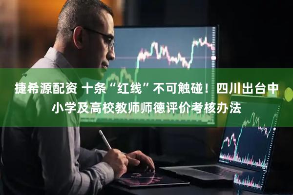 捷希源配资 十条“红线”不可触碰！四川出台中小学及高校教师师德评价考核办法
