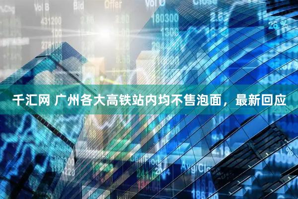 千汇网 广州各大高铁站内均不售泡面，最新回应