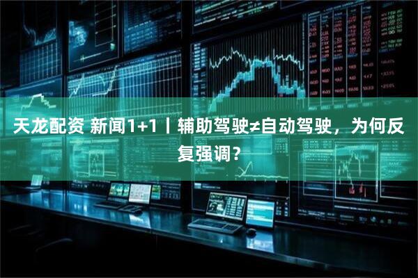 天龙配资 新闻1+1丨辅助驾驶≠自动驾驶，为何反复强调？