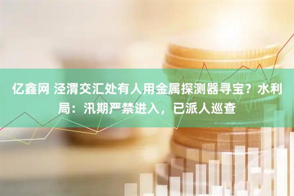 亿鑫网 泾渭交汇处有人用金属探测器寻宝？水利局：汛期严禁进入，已派人巡查