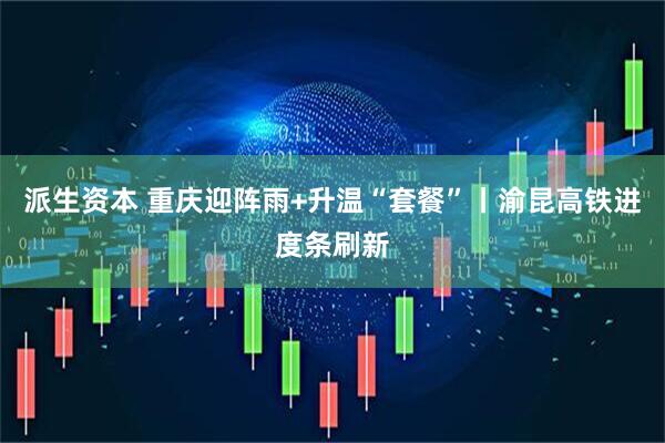 派生资本 重庆迎阵雨+升温“套餐”丨渝昆高铁进度条刷新